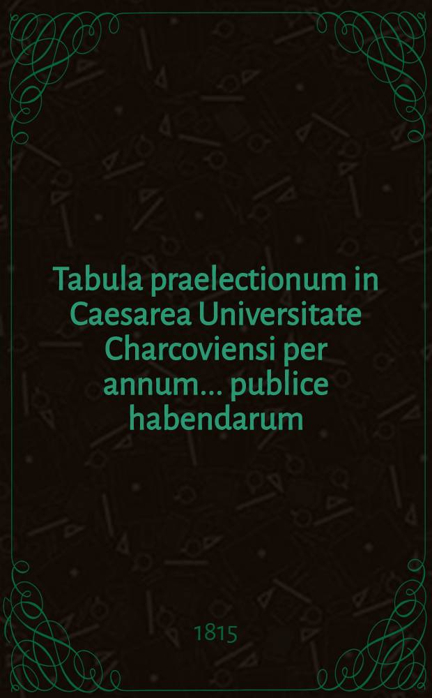 Tabula praelectionum in Caesarea Universitate Charcoviensi per annum ... publice habendarum : Conspectus lectionum