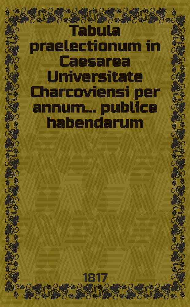 Tabula praelectionum in Caesarea Universitate Charcoviensi per annum ... publice habendarum : Conspectus lectionum