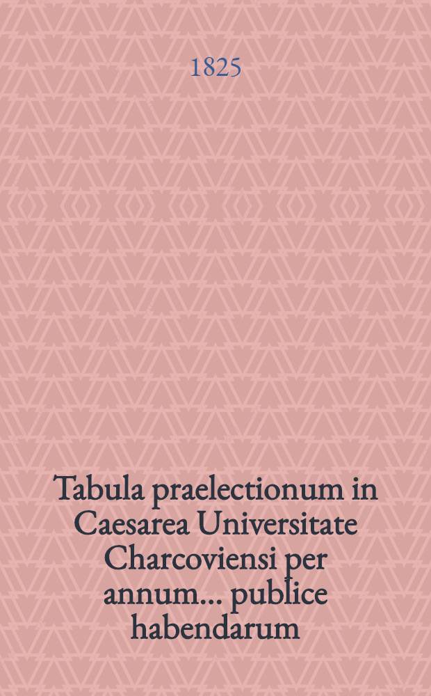 Tabula praelectionum in Caesarea Universitate Charcoviensi per annum ... publice habendarum : Conspectus lectionum