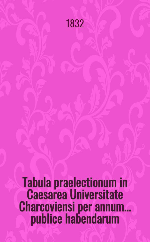 Tabula praelectionum in Caesarea Universitate Charcoviensi per annum ... publice habendarum : Lectiones