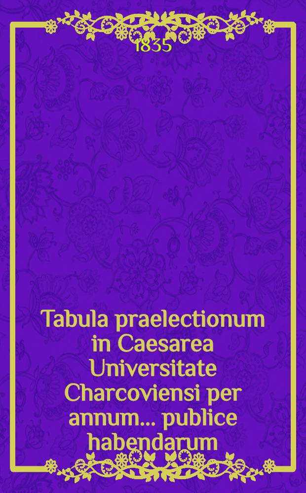 Tabula praelectionum in Caesarea Universitate Charcoviensi per annum ... publice habendarum : Lectiones