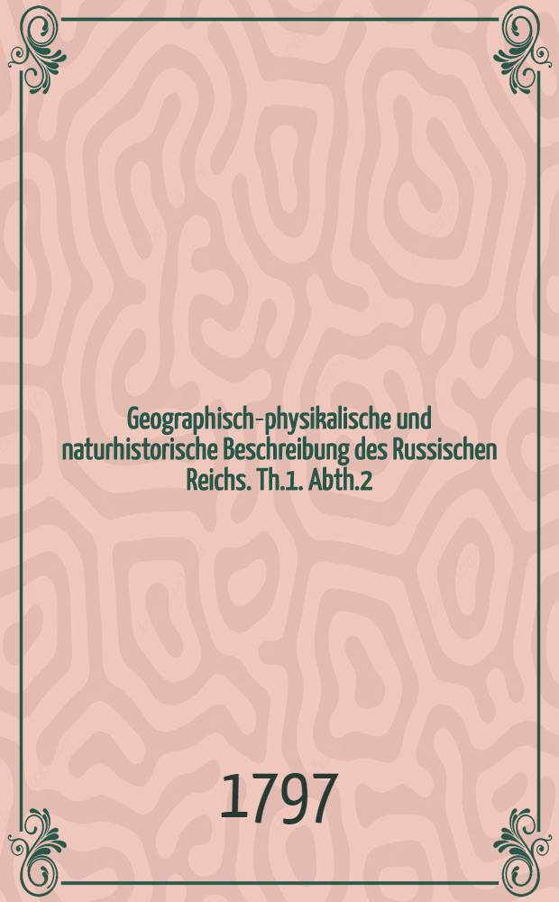 Geographisch-physikalische und naturhistorische Beschreibung des Russischen Reichs. Th.1. Abth.2
