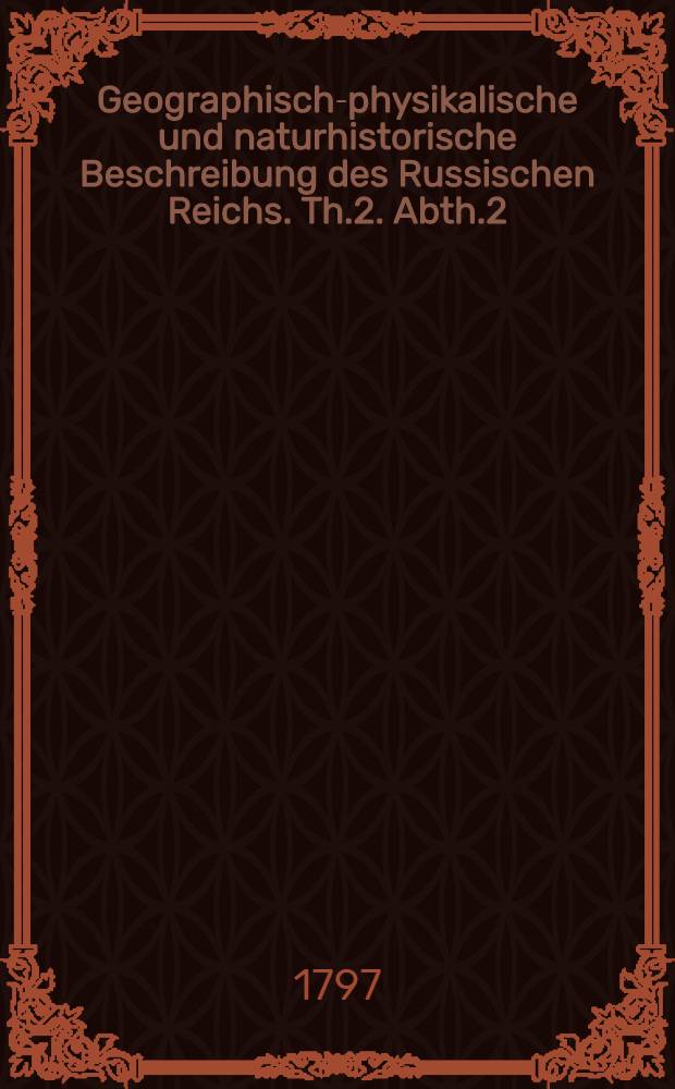 Geographisch-physikalische und naturhistorische Beschreibung des Russischen Reichs. Th.2. Abth.2
