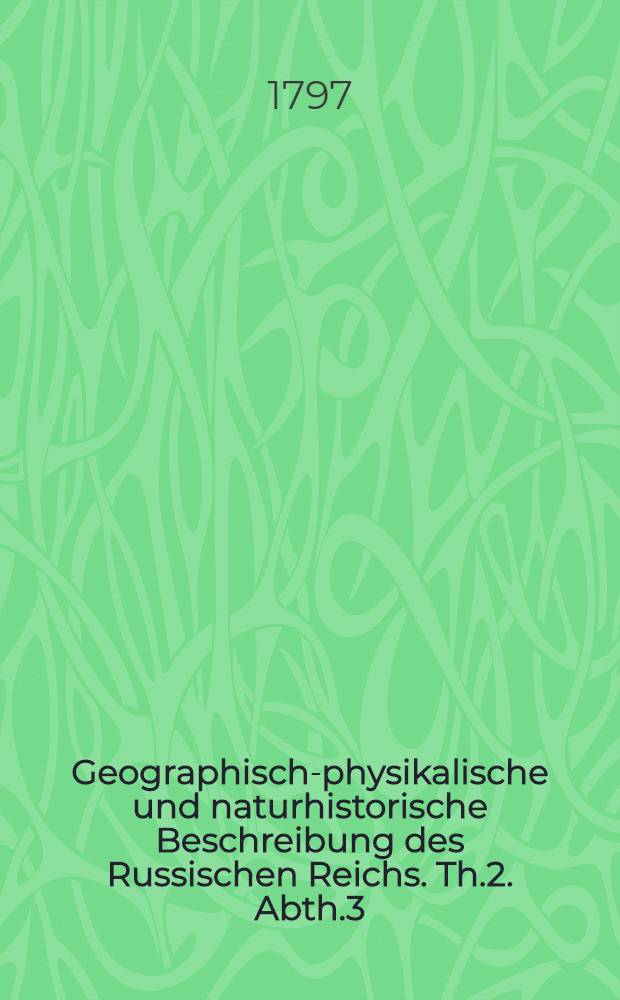 Geographisch-physikalische und naturhistorische Beschreibung des Russischen Reichs. Th.2. Abth.3