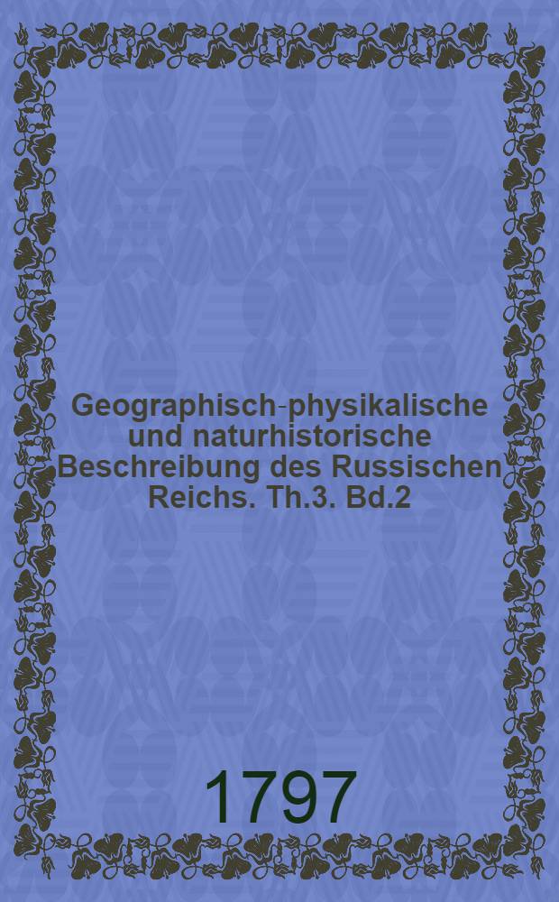 Geographisch-physikalische und naturhistorische Beschreibung des Russischen Reichs. Th.3. Bd.2