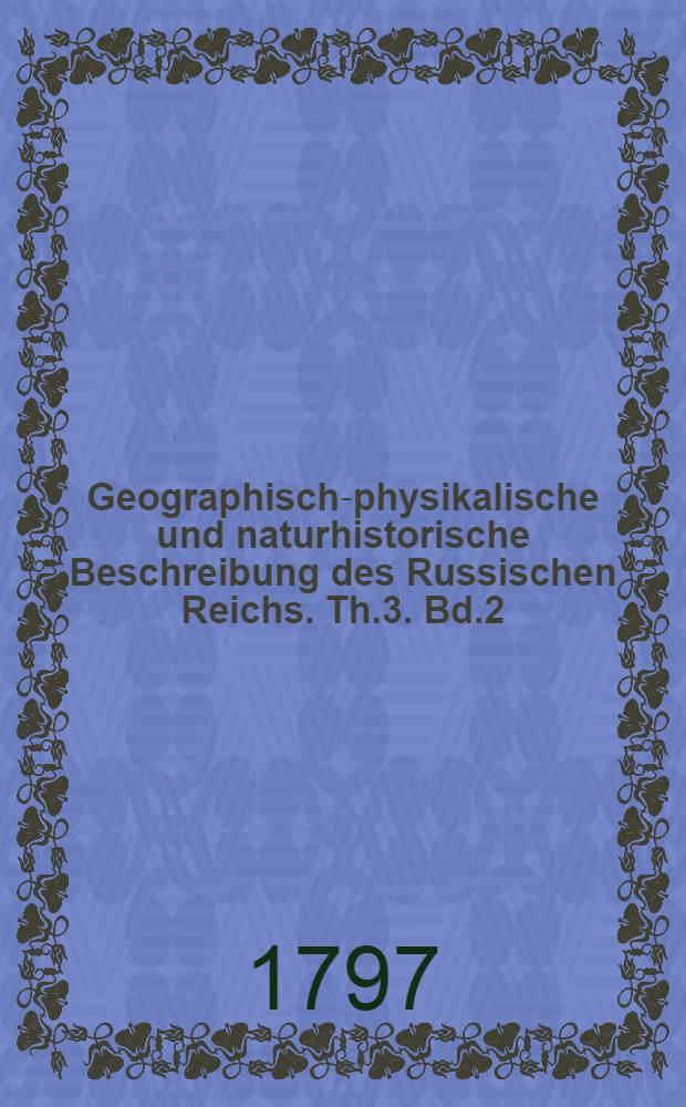 Geographisch-physikalische und naturhistorische Beschreibung des Russischen Reichs. Th.3. Bd.2