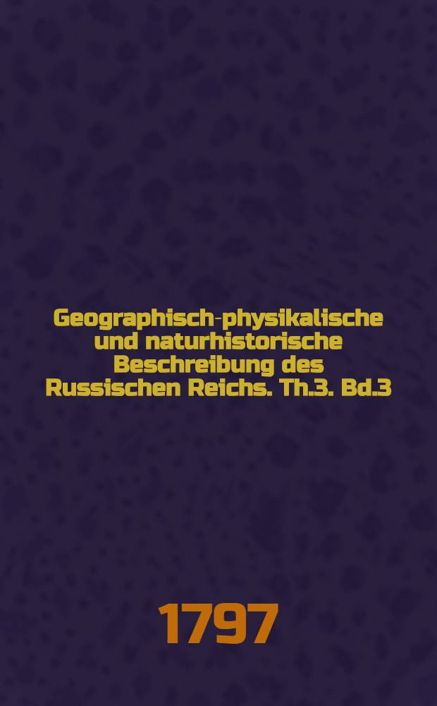 Geographisch-physikalische und naturhistorische Beschreibung des Russischen Reichs. Th.3. Bd.3