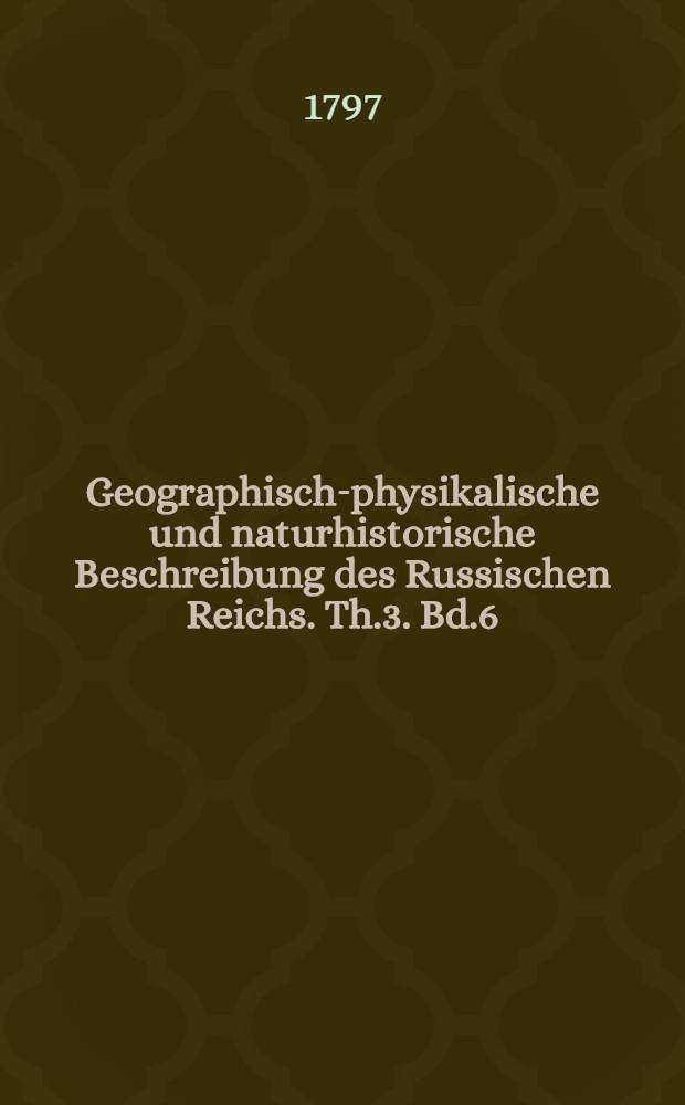 Geographisch-physikalische und naturhistorische Beschreibung des Russischen Reichs. Th.3. Bd.6