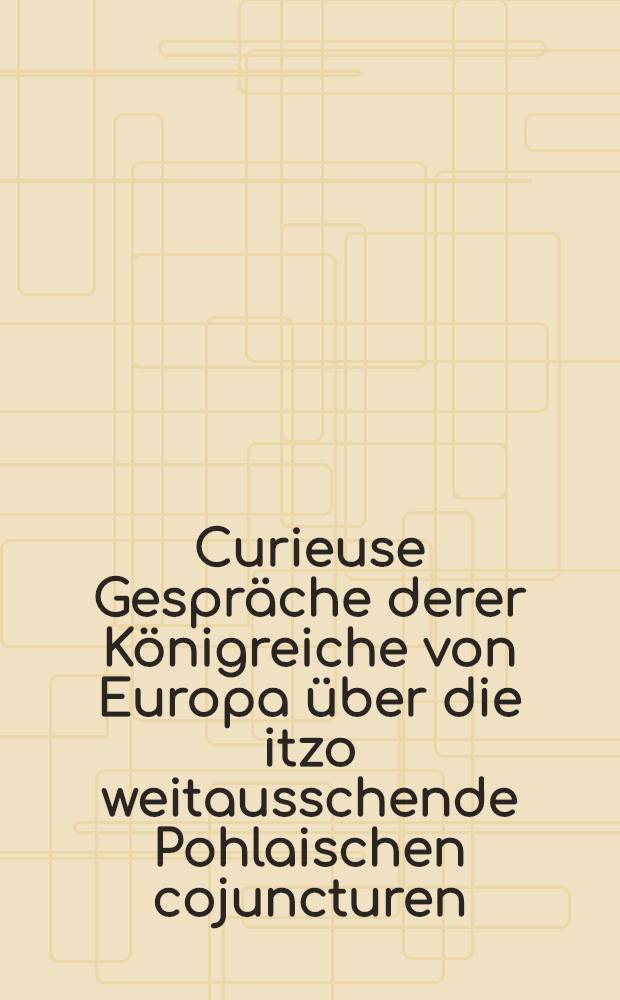 Curieuse Gespr&auml;che derer K&ouml;nigreiche von Europa &uuml;ber die itzo weitausschende Pohlaischen cojuncturen : Teutsch und Russland wird die Liegen, bald in Pohlen gantz vertilgen. St&uuml;ck 4