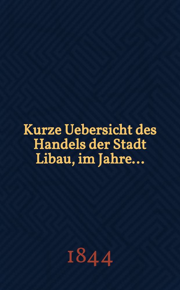 Kurze Uebersicht des Handels der Stadt Libau, im Jahre ..