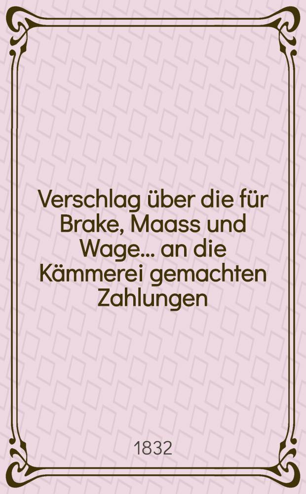 Verschlag &uuml;ber die f&uuml;r Brake, Maass und Wage... an die K&auml;mmerei gemachten Zahlungen: ..