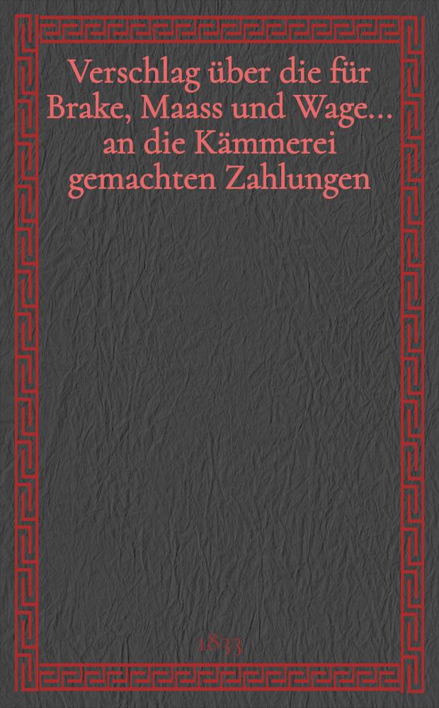 Verschlag &uuml;ber die f&uuml;r Brake, Maass und Wage... an die K&auml;mmerei gemachten Zahlungen: ..