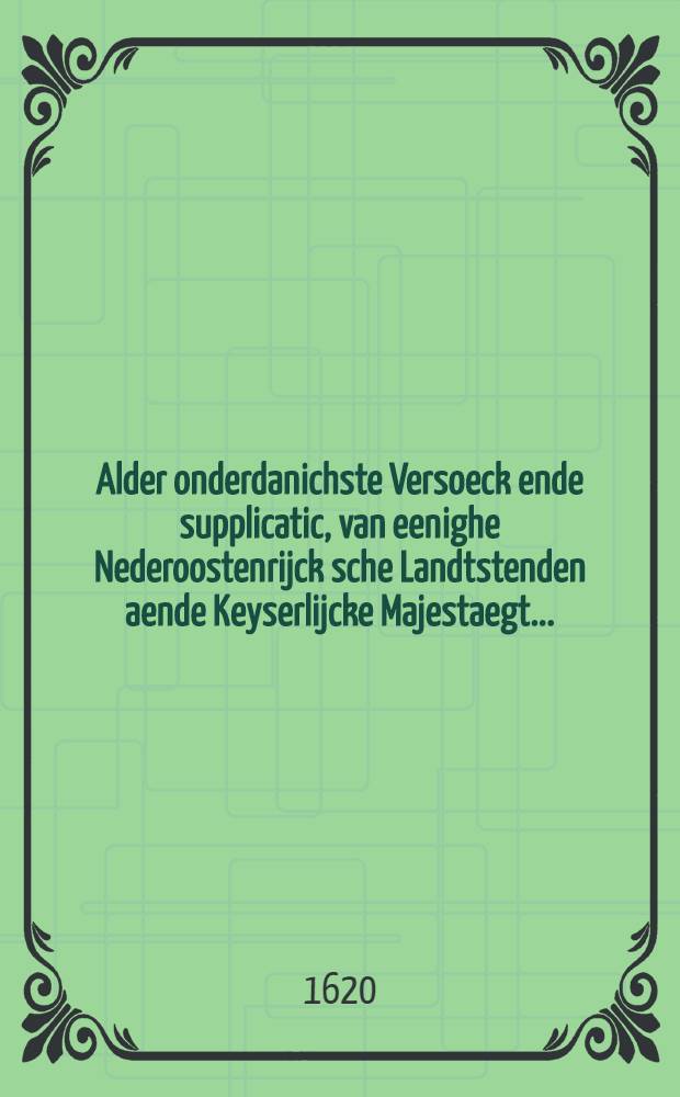 Alder onderdanichste Versoeck ende supplicatic, van eenighe Nederoostenrijck sche Landtstenden aende Keyserlijcke Majestaegt...