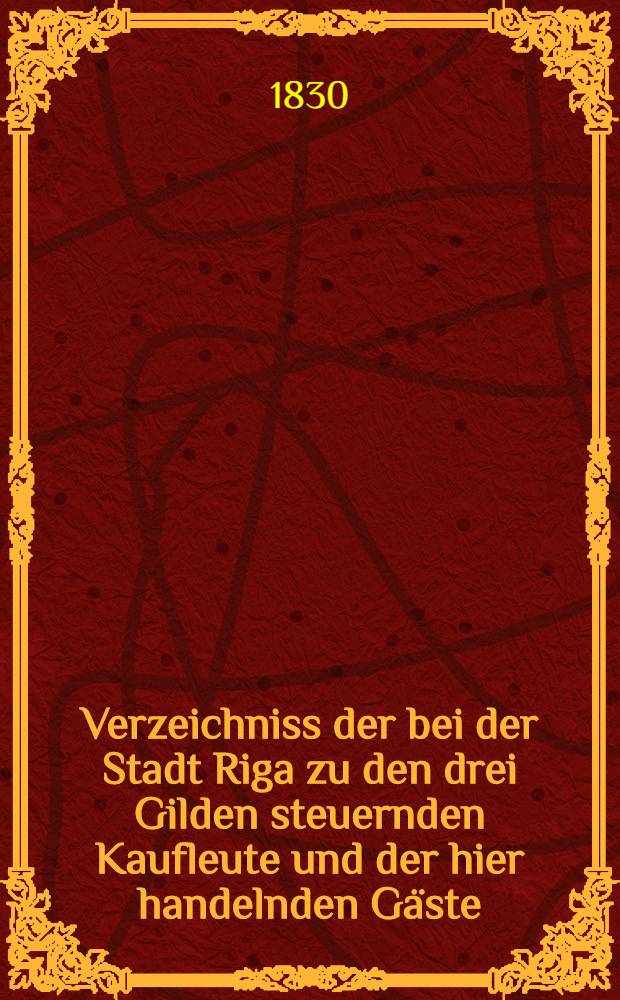 Verzeichniss der bei der Stadt Riga zu den drei Gilden steuernden Kaufleute und der hier handelnden Gäste