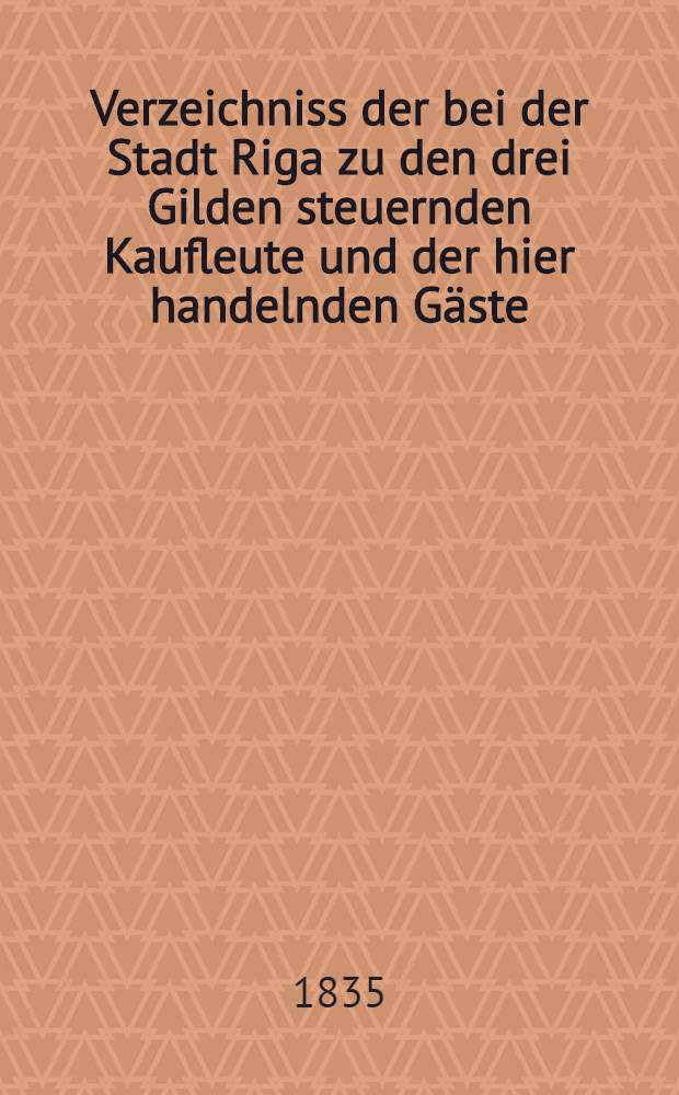 Verzeichniss der bei der Stadt Riga zu den drei Gilden steuernden Kaufleute und der hier handelnden G&auml;ste