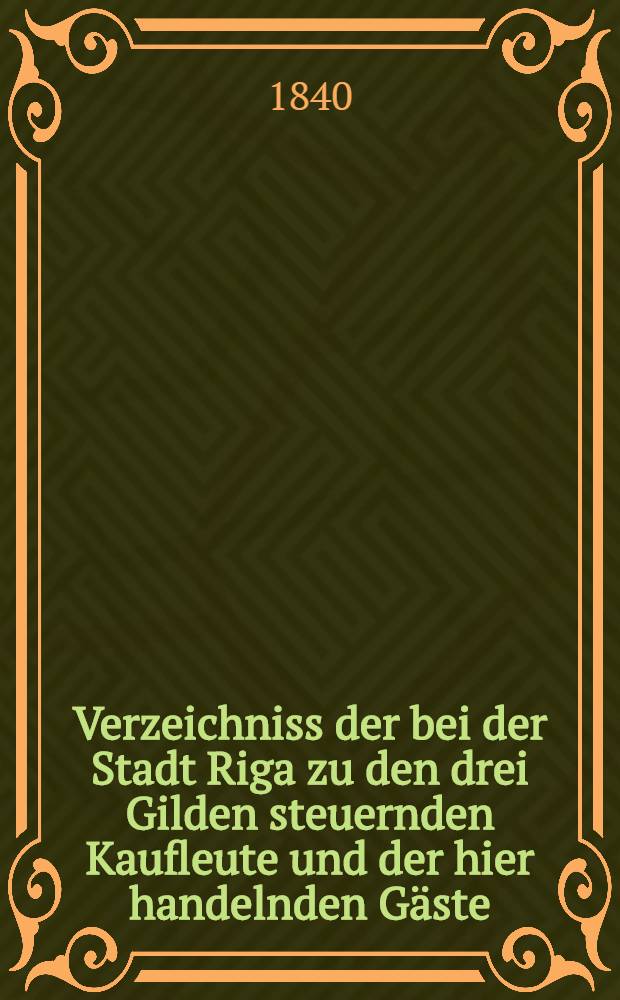 Verzeichniss der bei der Stadt Riga zu den drei Gilden steuernden Kaufleute und der hier handelnden Gäste