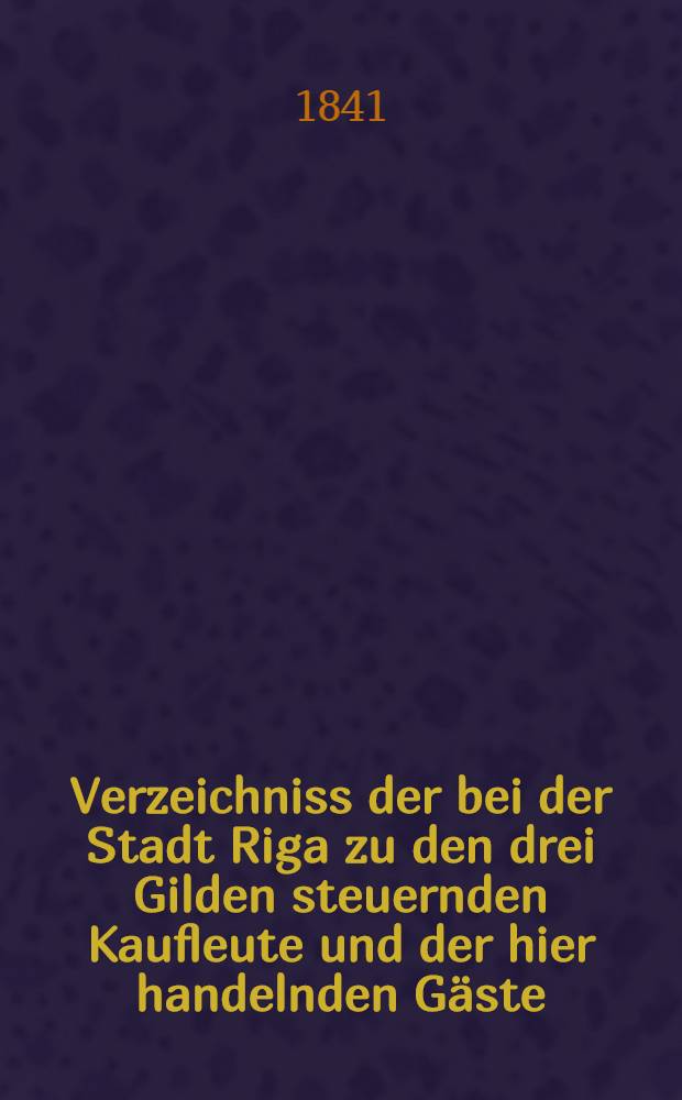 Verzeichniss der bei der Stadt Riga zu den drei Gilden steuernden Kaufleute und der hier handelnden Gäste