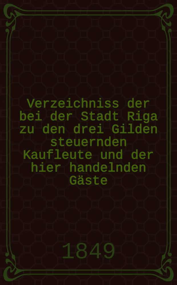 Verzeichniss der bei der Stadt Riga zu den drei Gilden steuernden Kaufleute und der hier handelnden Gäste