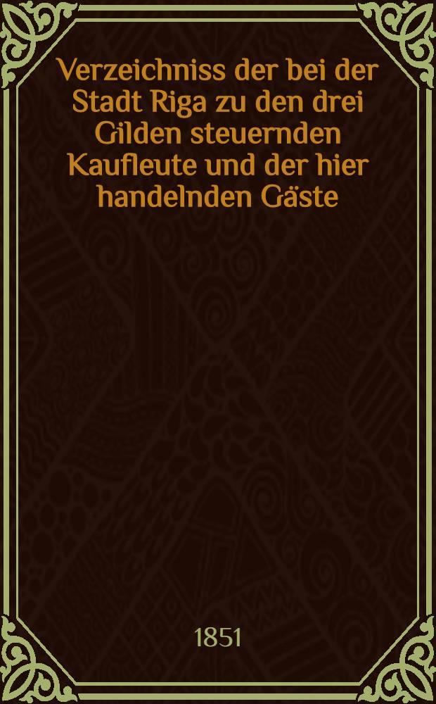 Verzeichniss der bei der Stadt Riga zu den drei Gilden steuernden Kaufleute und der hier handelnden G&auml;ste