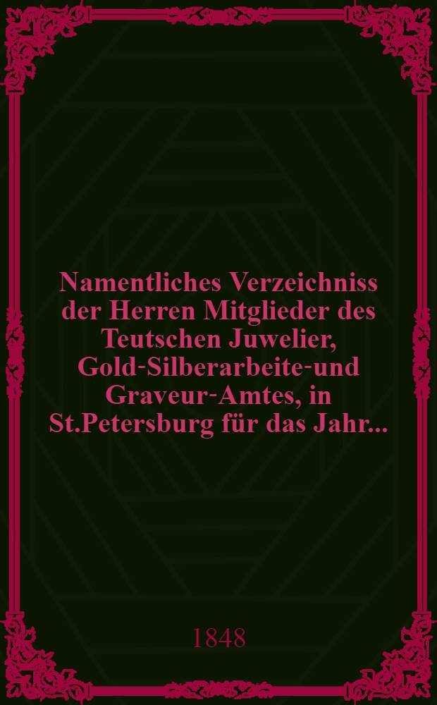 Namentliches Verzeichniss der Herren Mitglieder des Teutschen Juwelier, Gold-Silberarbeiter- und Graveur-Amtes, in St.Petersburg für das Jahr ..
