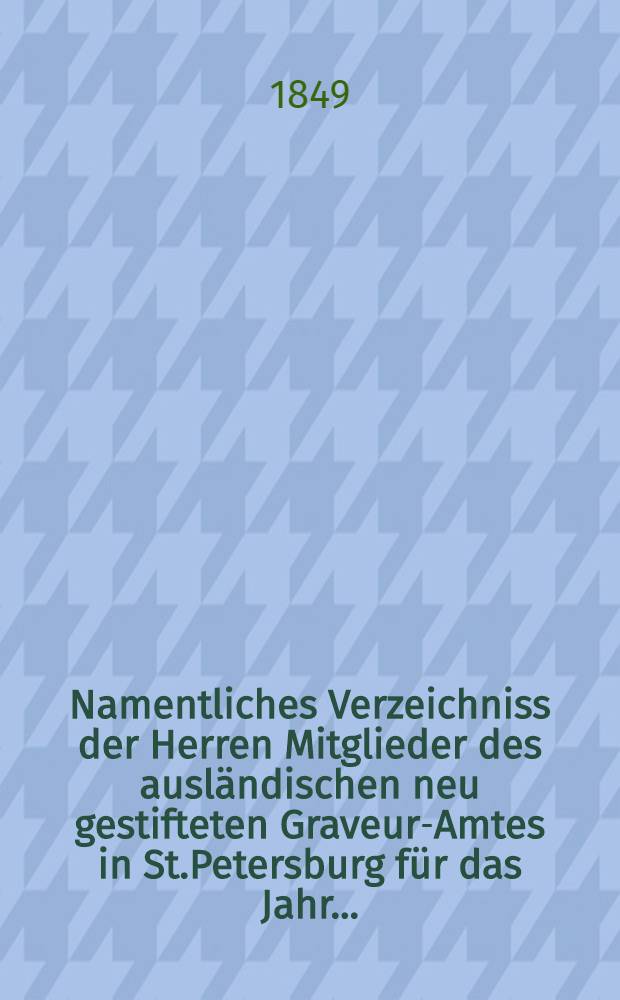 Namentliches Verzeichniss der Herren Mitglieder des ausländischen neu gestifteten Graveur-Amtes in St.Petersburg für das Jahr ..