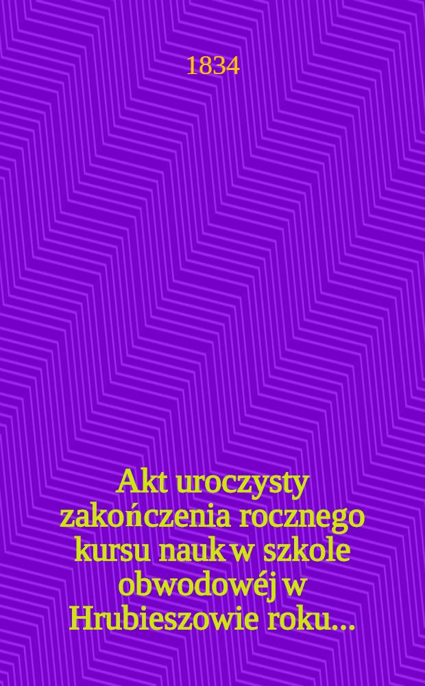 Akt uroczysty zakończenia rocznego kursu nauk w szkole obwodowéj w Hrubieszowie roku ..