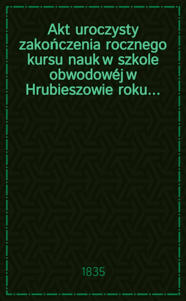 Akt uroczysty zakończenia rocznego kursu nauk w szkole obwodowéj w Hrubieszowie roku ..