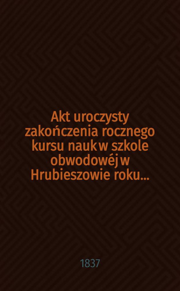 Akt uroczysty zakończenia rocznego kursu nauk w szkole obwodowéj w Hrubieszowie roku ..