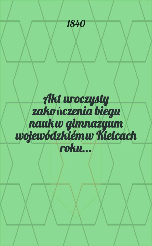 Akt uroczysty zakończenia biegu nauk w gimnazyum wojewódzkiém w Kielcach roku ..