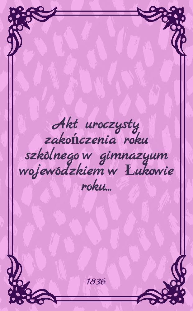 Akt uroczysty zakończenia roku szkólnego w gimnazyum wojewódzkiem w Łukowie roku ..