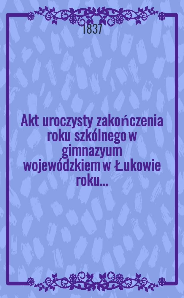 Akt uroczysty zakończenia roku szkólnego w gimnazyum wojewódzkiem w Łukowie roku ..