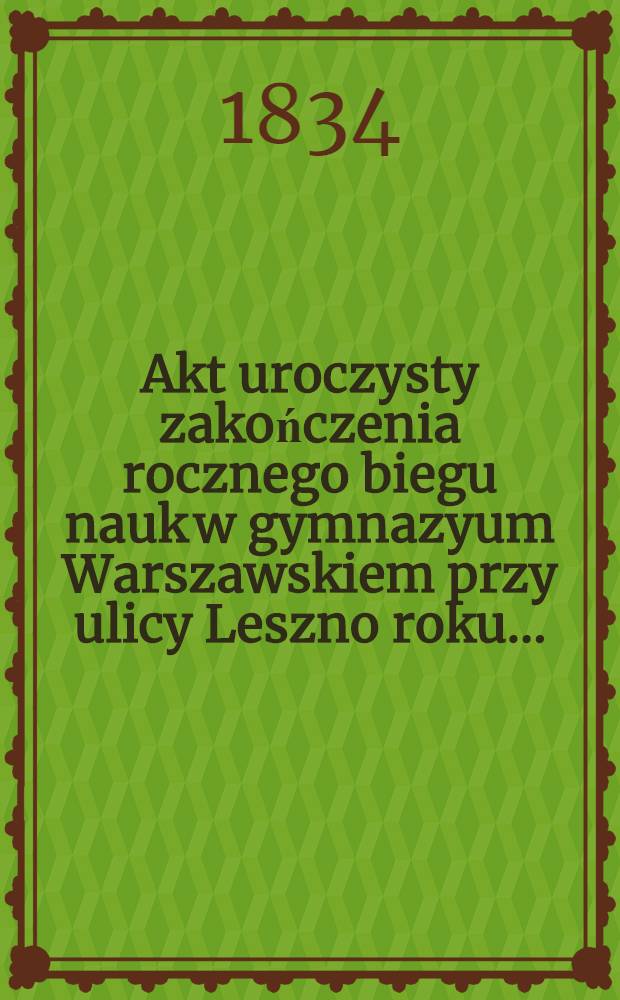 Akt uroczysty zakończenia rocznego biegu nauk w gymnazyum Warszawskiem przy ulicy Leszno roku ..