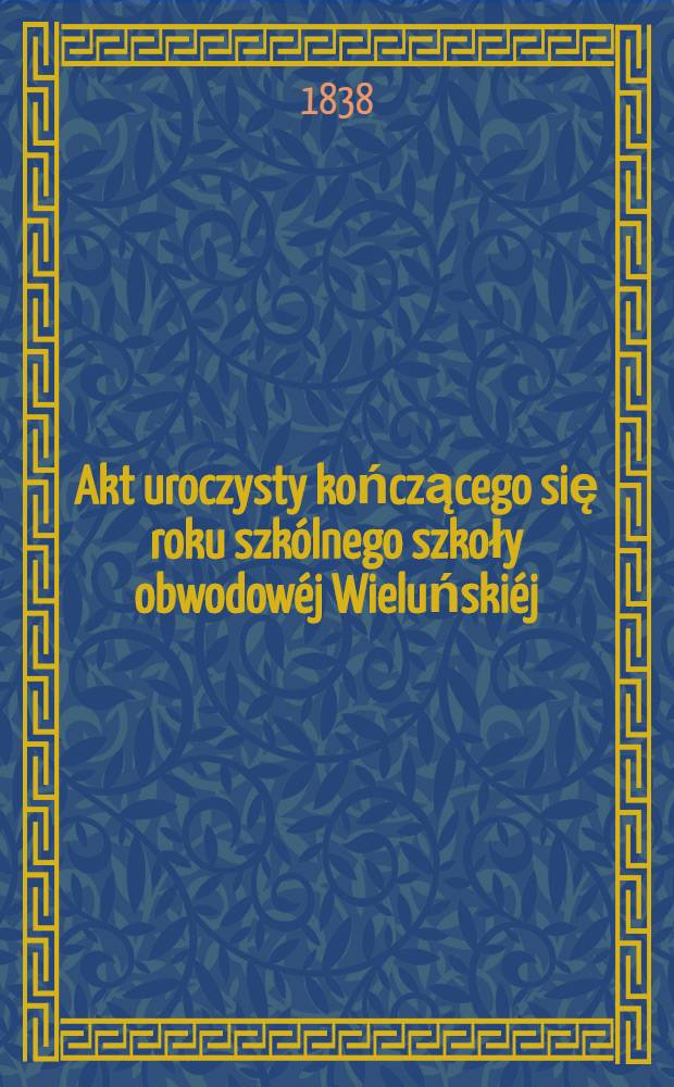 Akt uroczysty kończącego się roku szkólnego szkoły obwodowéj Wieluńskiéj