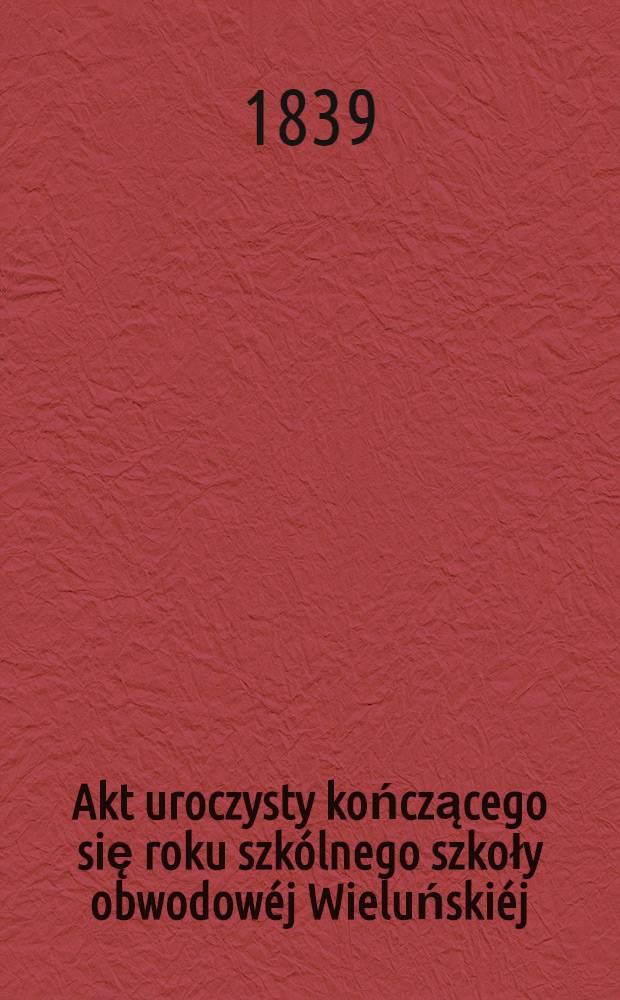 Akt uroczysty kończącego się roku szkólnego szkoły obwodowéj Wieluńskiéj