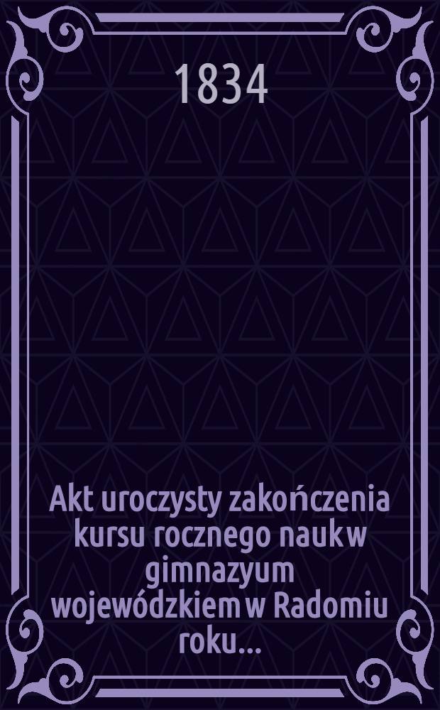 Akt uroczysty zakończenia kursu rocznego nauk w gimnazyum wojewódzkiem w Radomiu roku ..