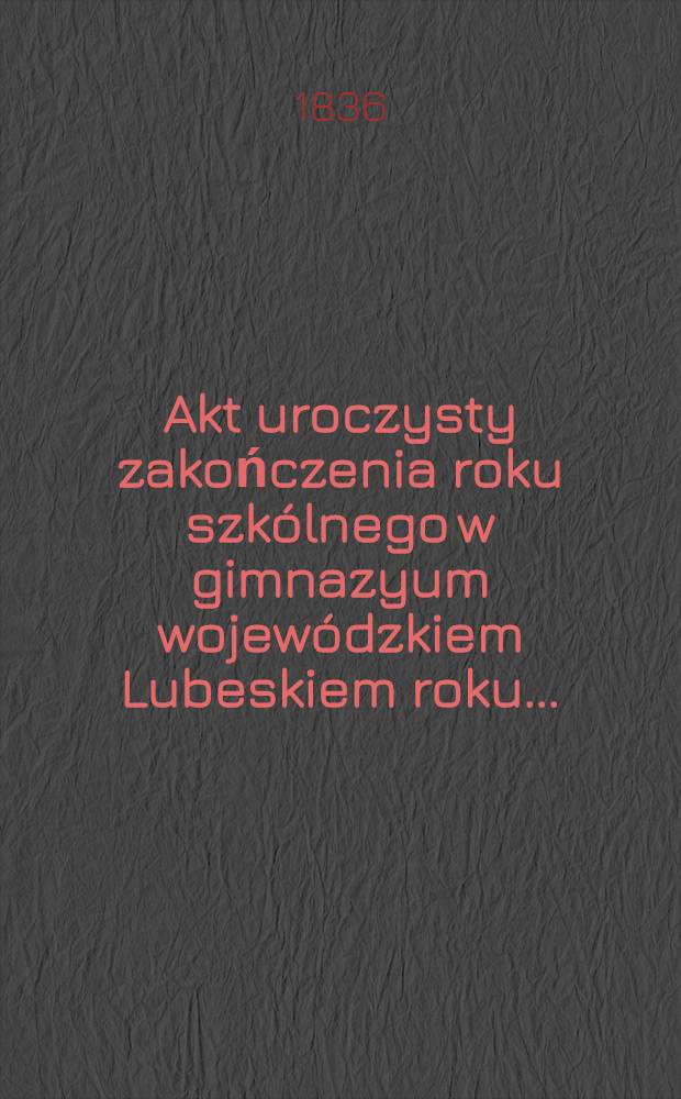 Akt uroczysty zakończenia roku szkólnego w gimnazyum wojewódzkiem Lubeskiem roku ..