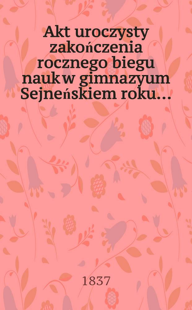 Akt uroczysty zakończenia rocznego biegu nauk w gimnazyum Sejneńskiem roku ..