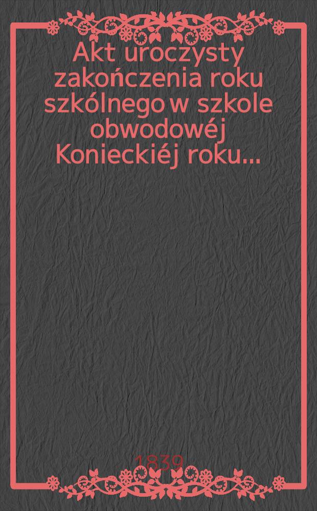 Akt uroczysty zakończenia roku szkólnego w szkole obwodowéj Konieckiéj roku ..