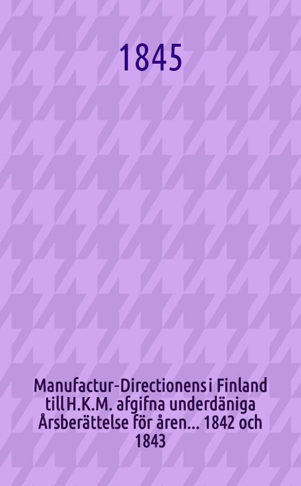 Manufactur-Directionens i Finland till H.K.M. afgifna underdäniga Årsberättelse för åren ... 1842 och 1843