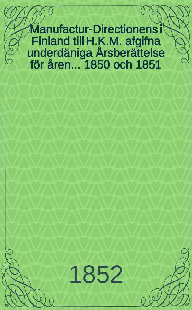 Manufactur-Directionens i Finland till H.K.M. afgifna underdäniga Årsberättelse för åren ... 1850 och 1851