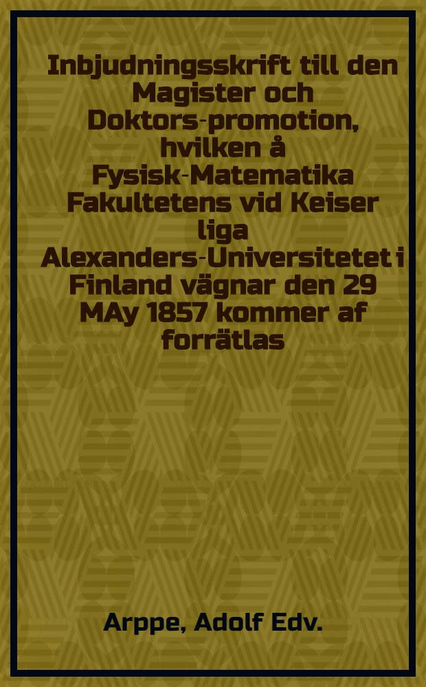 Inbjudningsskrift till den Magister och Doktors-promotion, hvilken å Fysisk-Matematika Fakultetens vid Keiser liga Alexanders-Universitetet i Finland vägnar den 29 MAy 1857 kommer af forrätlas