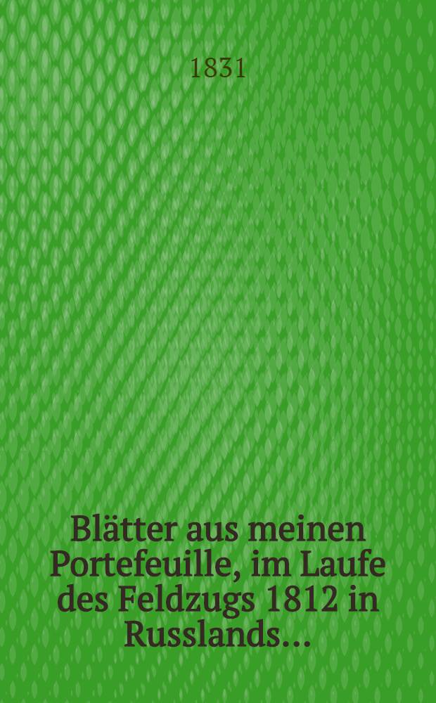Blätter aus meinen Portefeuille, im Laufe des Feldzugs 1812 in Russlands ... = Feuilles extraites des mon portefeuille...