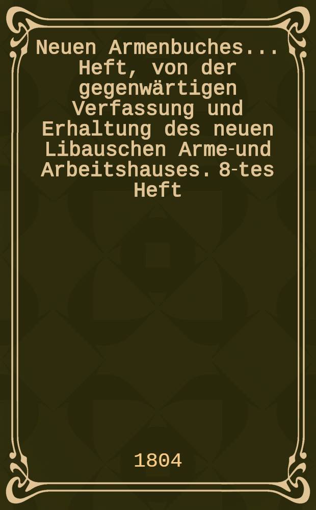 Neuen Armenbuches ... Heft, von der gegenwärtigen Verfassung und Erhaltung des neuen Libauschen Armen- und Arbeitshauses. 8-tes Heft