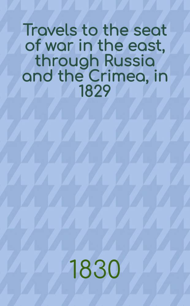 Travels to the seat of war in the east, through Russia and the Crimea, in 1829