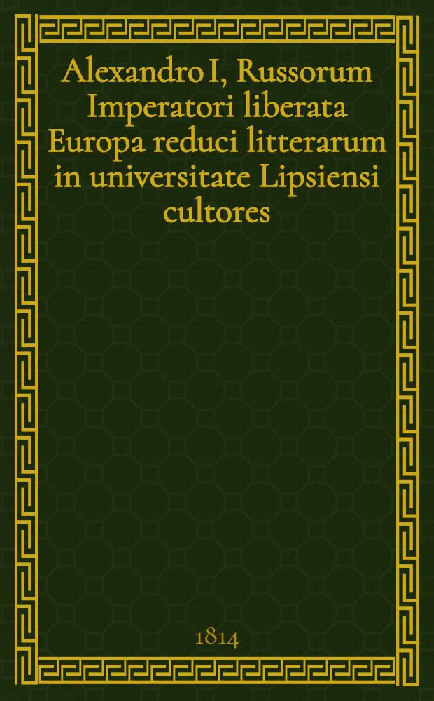 Alexandro I, Russorum Imperatori liberata Europa reduci litterarum in universitate Lipsiensi cultores : Pièce de vers