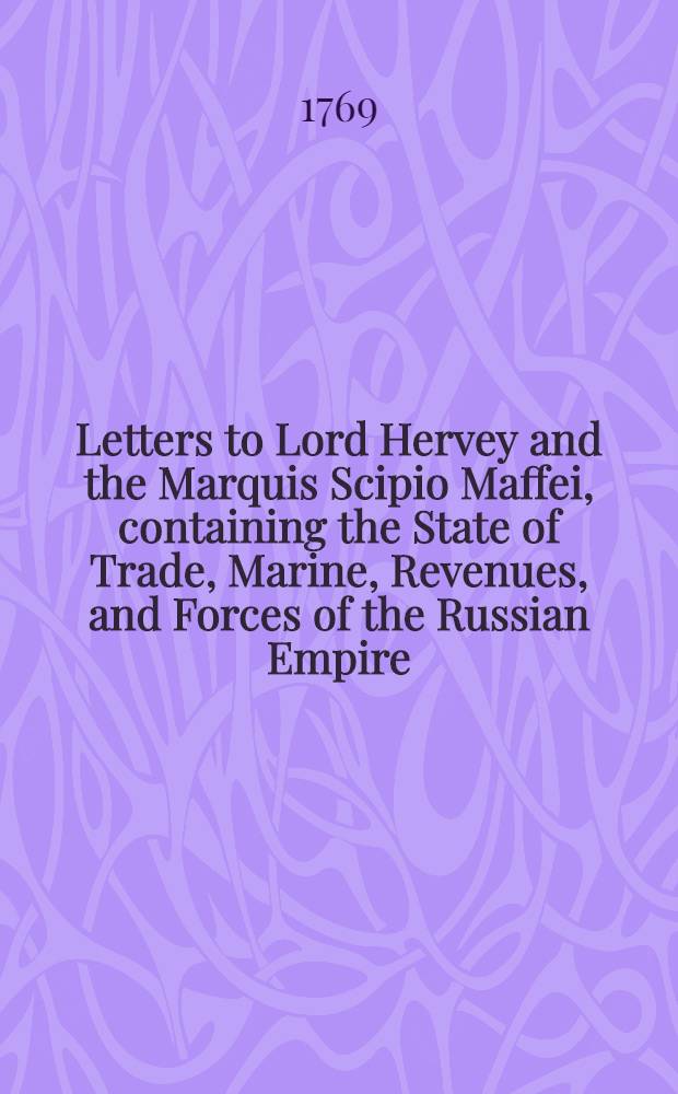 Letters to Lord Hervey and the Marquis Scipio Maffei, containing the State of Trade, Marine, Revenues, and Forces of the Russian Empire : Translated from the Italian
