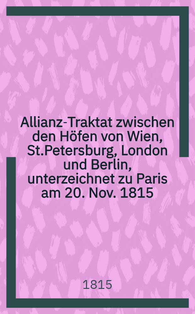 Allianz-Traktat zwischen den H&ouml;fen von Wien, St.Petersburg, London und Berlin, unterzeichnet zu Paris am 20. Nov. 1815