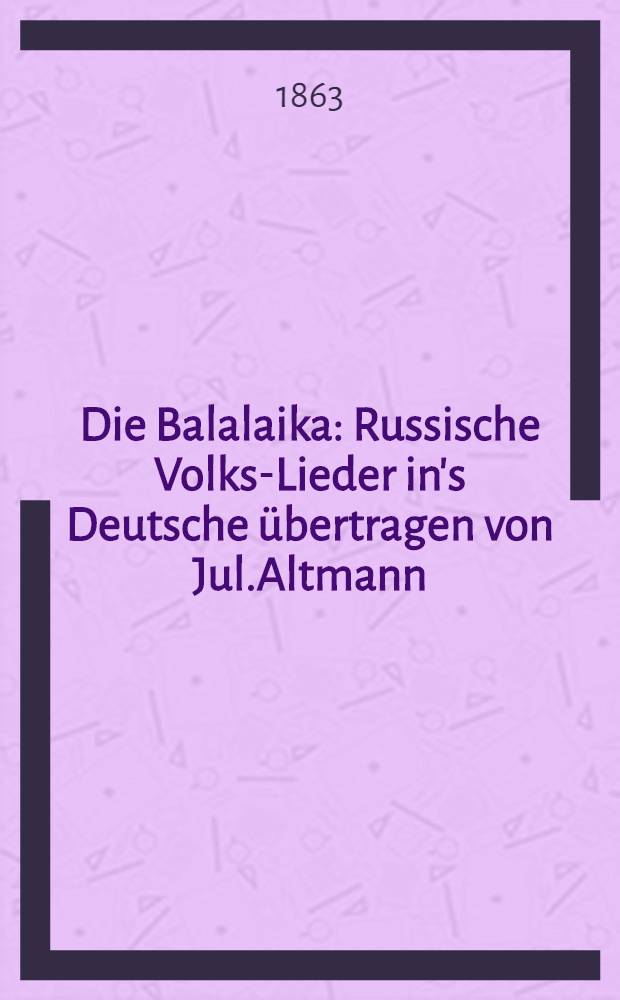 Die Balalaika : Russische Volks-Lieder in's Deutsche übertragen von Jul.Altmann