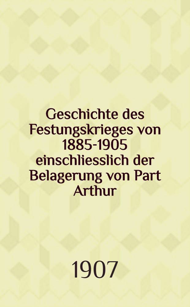 Geschichte des Festungskrieges von 1885-1905 einschliesslich der Belagerung von Part Arthur