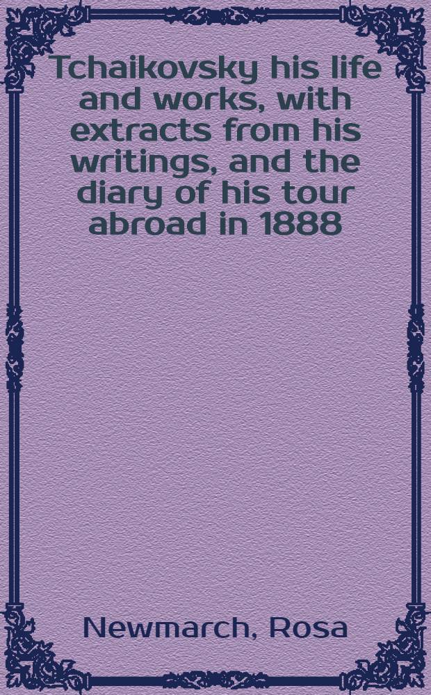 Tchaikovsky his life and works, with extracts from his writings, and the diary of his tour abroad in 1888